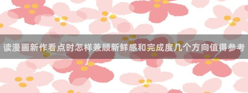 漫画app:读漫画新作看点时怎样兼顾新鲜感和完成度几个方向值得参考