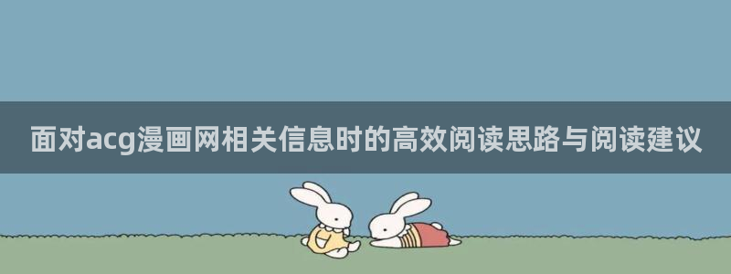 51漫画免费:面对acg漫画网相关信息时的高效阅读思路与阅读建议